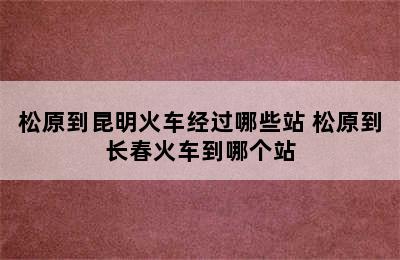 松原到昆明火车经过哪些站 松原到长春火车到哪个站